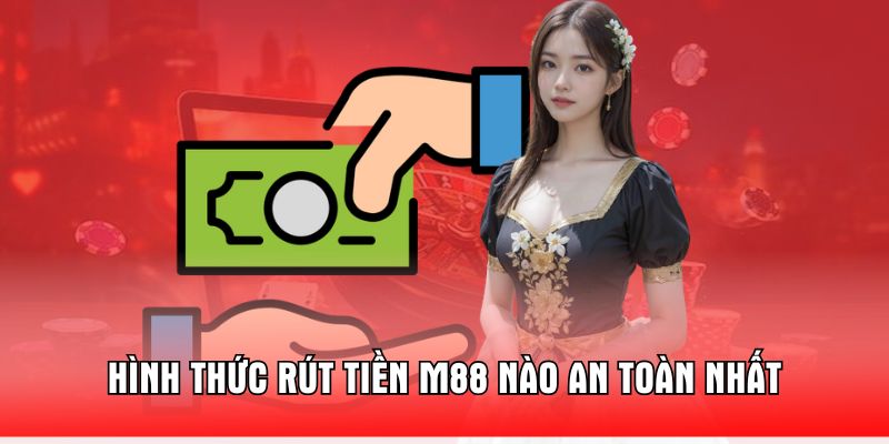 hinh-thuc-rut-tien-m88-nao-an-toan-nhat