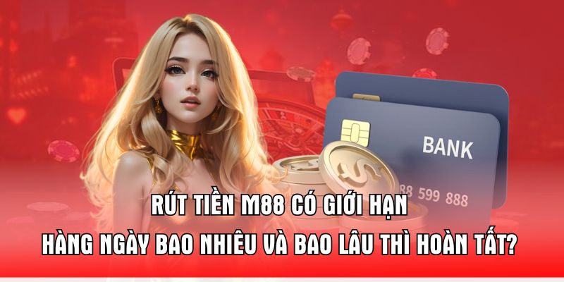 rut-tien-m88-co-gioi-han-hang-ngay-bao-nhieu-va-bao-lau-thi-hoan-tat