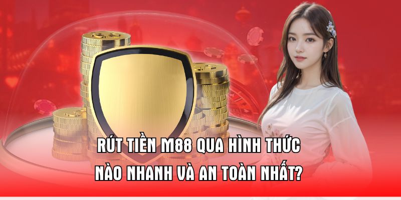 rut-tien-m88-qua-hinh-thuc-nao-nhanh-va-an-toan-nhat