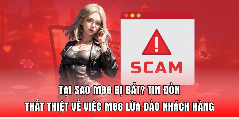 tai-sao-m88-bi-bat-tin-don-that-thiet-ve-viec-m88-lua-dao-khach-hang